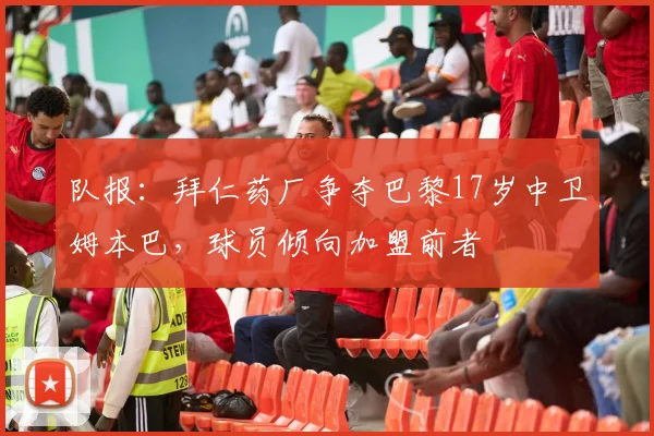 队报：拜仁药厂争夺巴黎17岁中卫姆本巴，球员倾向加盟前者