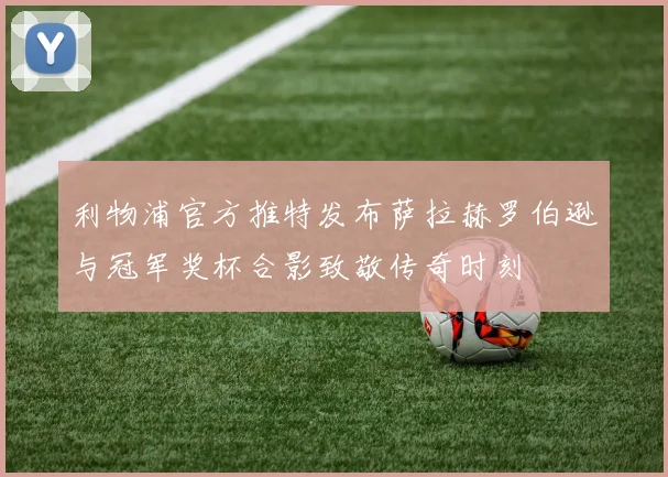 利物浦官方推特发布萨拉赫罗伯逊与冠军奖杯合影致敬传奇时刻