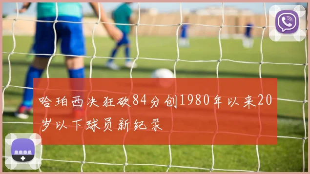哈珀西决狂砍84分创1980年以来20岁以下球员新纪录