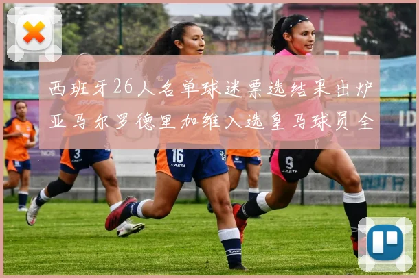 西班牙26人名单球迷票选结果出炉亚马尔罗德里加维入选皇马球员全无