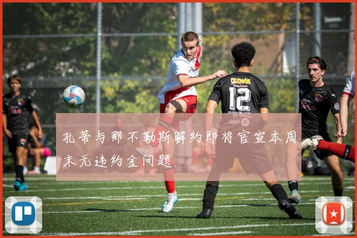 孔蒂与那不勒斯解约即将官宣本周末无违约金问题