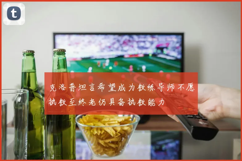 克洛普坦言希望成为教练导师不愿执教至终老仍具备执教能力