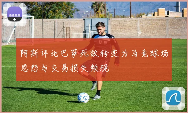 阿斯评论巴萨死敌转变为马竞球场恩怨与交易损失频现
