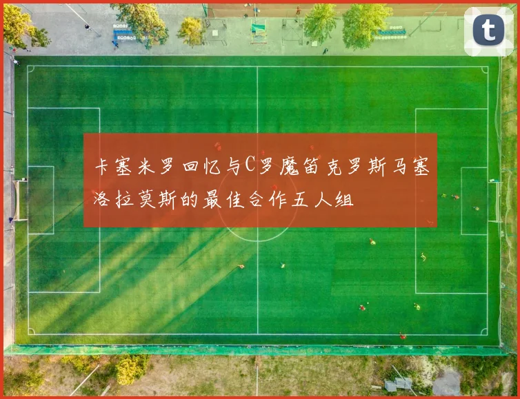 卡塞米罗回忆与C罗魔笛克罗斯马塞洛拉莫斯的最佳合作五人组