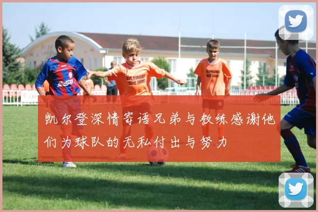凯尔登深情寄语兄弟与教练感谢他们为球队的无私付出与努力