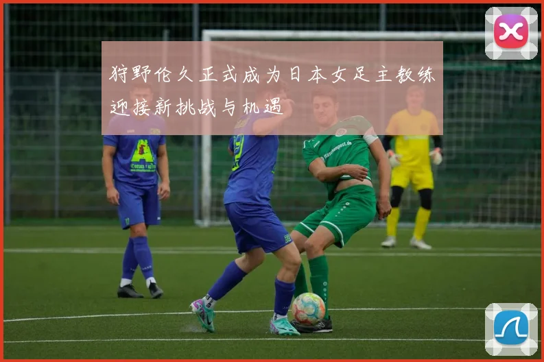 狩野伦久正式成为日本女足主教练迎接新挑战与机遇