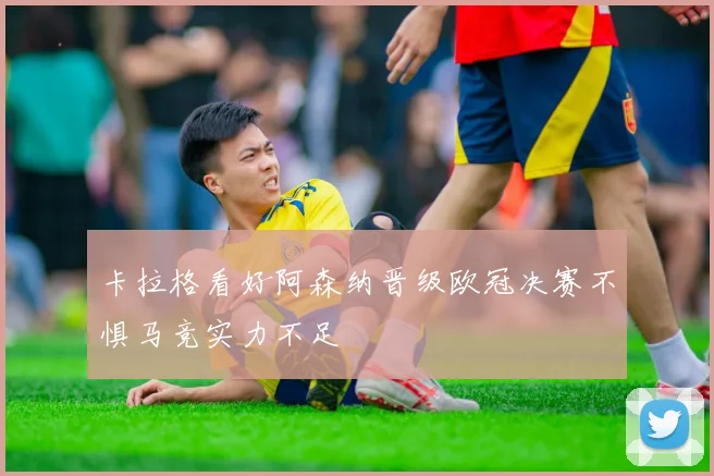 卡拉格看好阿森纳晋级欧冠决赛不惧马竞实力不足