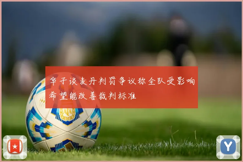 华子谈麦丹判罚争议称全队受影响希望能改善裁判标准