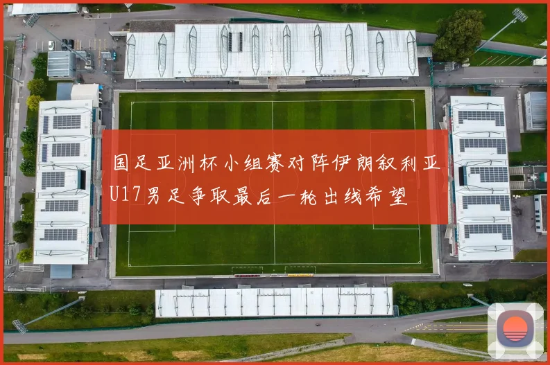 国足亚洲杯小组赛对阵伊朗叙利亚U17男足争取最后一轮出线希望