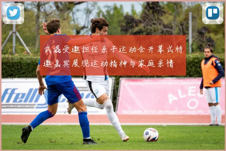 武磊受邀担任亲子运动会开幕式特邀嘉宾展现运动精神与家庭亲情