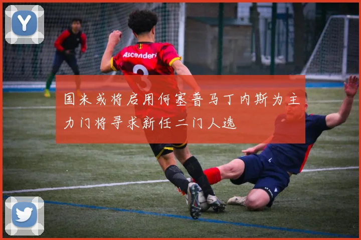 国米或将启用何塞普马丁内斯为主力门将寻求新任二门人选