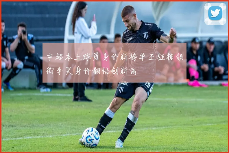 中超本土球员身价新榜单王钰栋领衔李昊身价翻倍创新高