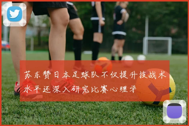 苏东赞日本足球队不仅提升技战术水平还深入研究比赛心理学