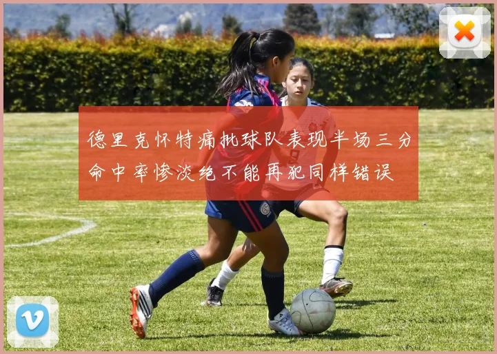 德里克怀特痛批球队表现半场三分命中率惨淡绝不能再犯同样错误