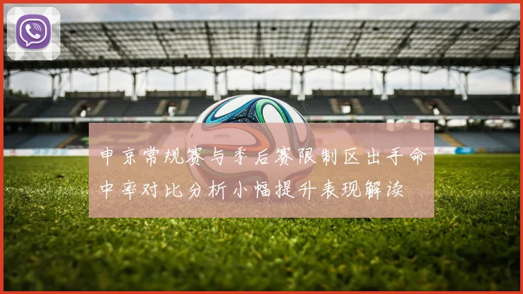 申京常规赛与季后赛限制区出手命中率对比分析小幅提升表现解读