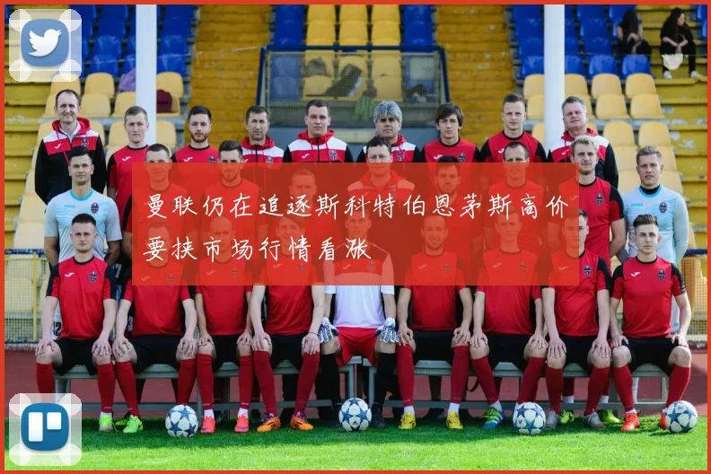 曼联仍在追逐斯科特伯恩茅斯高价要挟市场行情看涨