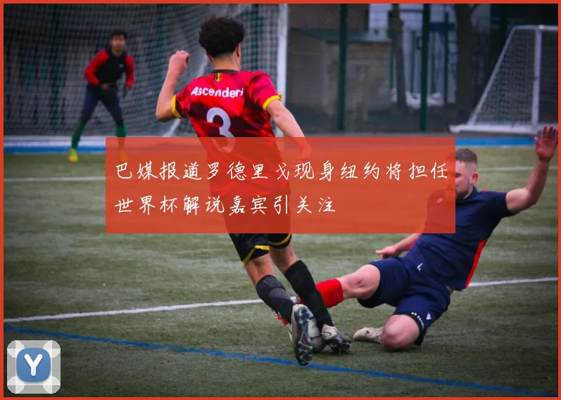 巴媒报道罗德里戈现身纽约将担任世界杯解说嘉宾引关注